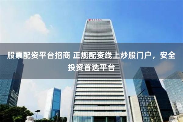 股票配资平台招商 正规配资线上炒股门户，安全投资首选平台