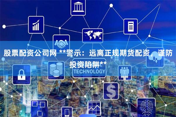 股票配资公司网 **警示:远离正规期货配资,谨防投资陷阱**