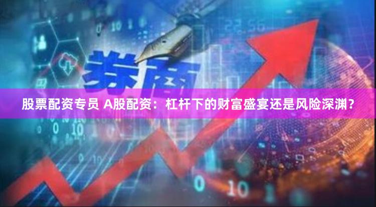 股票配资专员 A股配资：杠杆下的财富盛宴还是风险深渊？