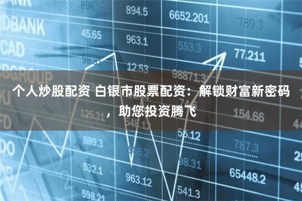 个人炒股配资 白银市股票配资:解锁财富新密码,助您投资腾飞