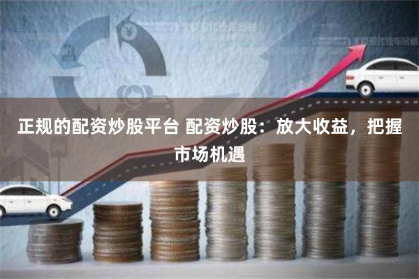 正规的配资炒股平台 配资炒股：放大收益，把握市场机遇