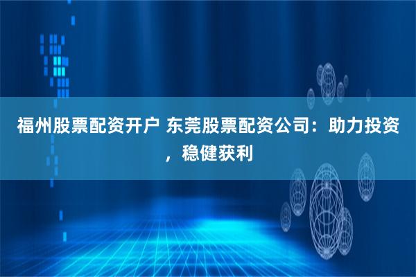 福州股票配资开户 东莞股票配资公司：助力投资，稳健获利