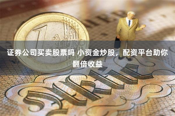 证券公司买卖股票吗 小资金炒股，配资平台助你翻倍收益