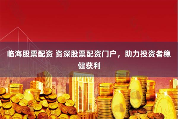 临海股票配资 资深股票配资门户，助力投资者稳健获利