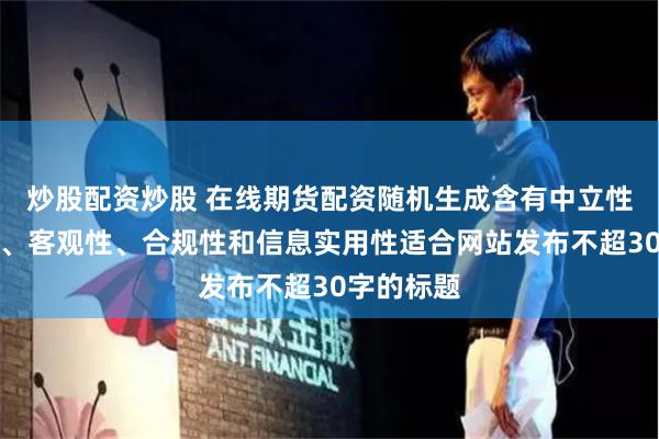 炒股配资炒股 在线期货配资随机生成含有中立性、权威性、客观性、合规性和信息实用性适合网站发布不超30字的标题