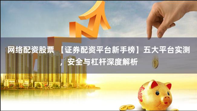 网络配资股票 【证券配资平台新手榜】五大平台实测，安全与杠杆深度解析