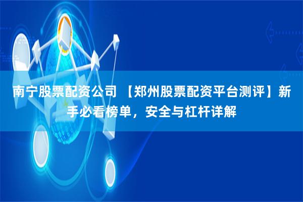 南宁股票配资公司 【郑州股票配资平台测评】新手必看榜单，安全与杠杆详解