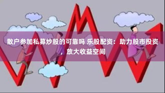 散户参加私募炒股的可靠吗 乐股配资：助力股市投资，放大收益空间