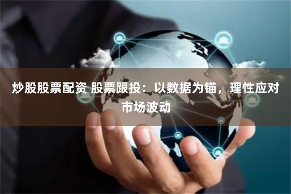 炒股股票配资 股票跟投:以数据为锚,理性应对市场波动