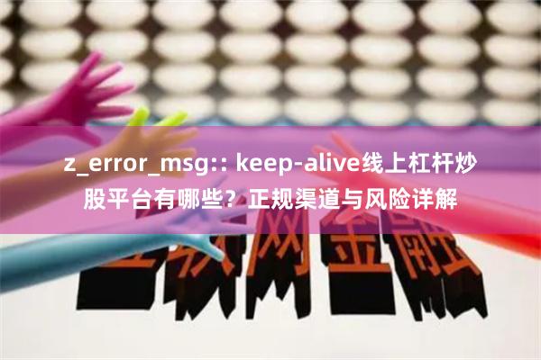 z_error_msg:: keep-alive线上杠杆炒股平台有哪些？正规渠道与风险详解