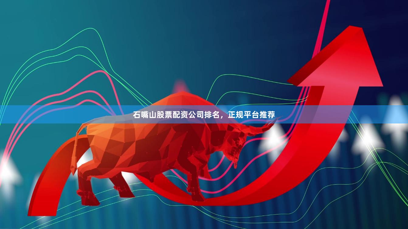 石嘴山股票配资公司排名，正规平台推荐