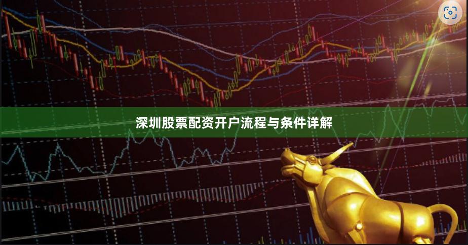 深圳股票配资开户流程与条件详解