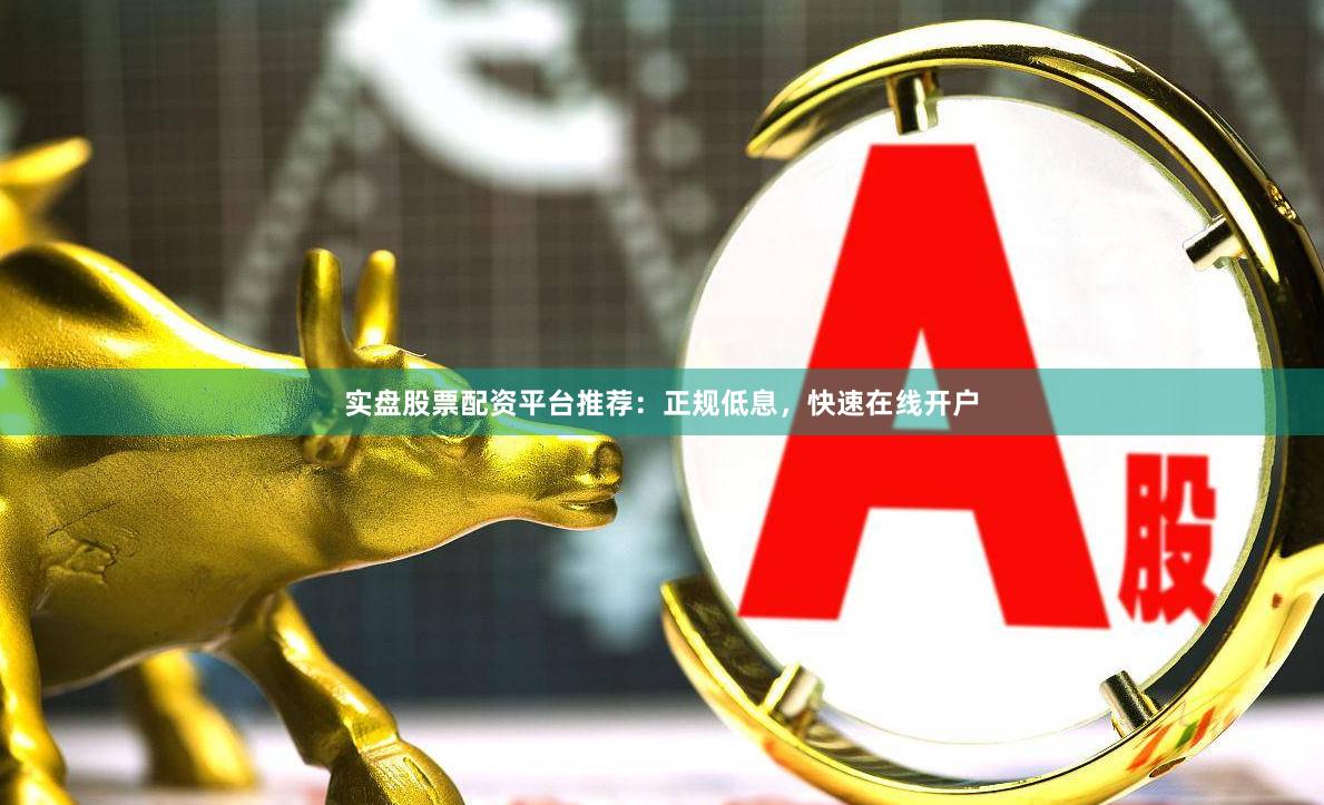 实盘股票配资平台推荐：正规低息，快速在线开户