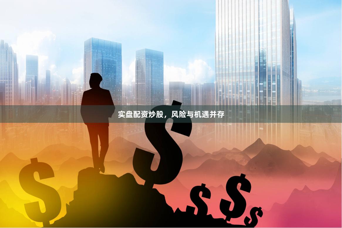 实盘配资炒股，风险与机遇并存