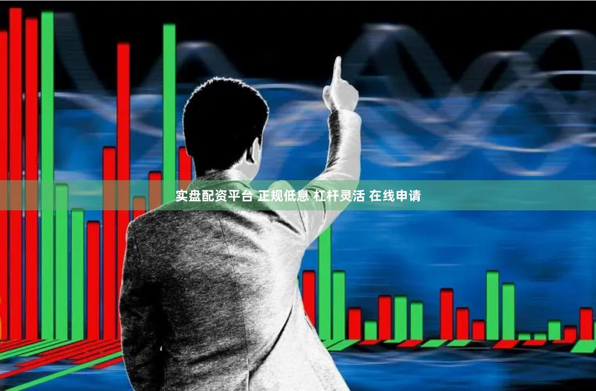 实盘配资平台 正规低息 杠杆灵活 在线申请