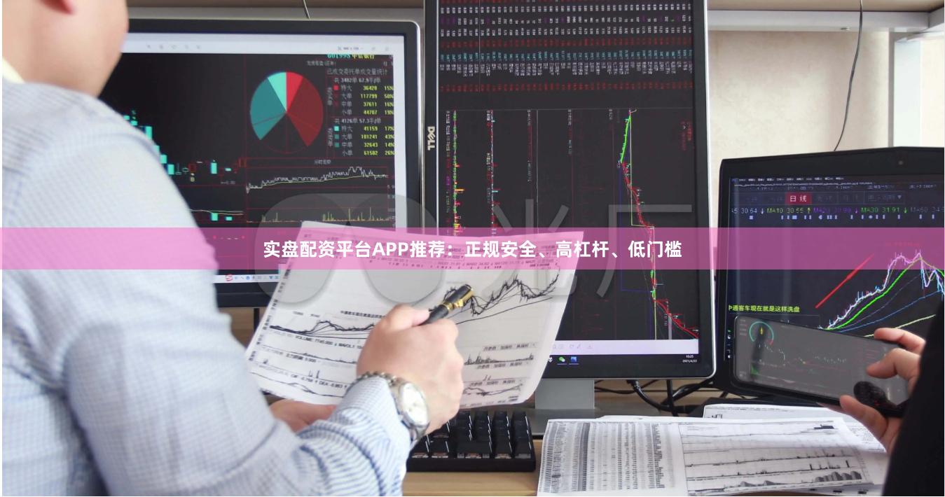 实盘配资平台APP推荐：正规安全、高杠杆、低门槛