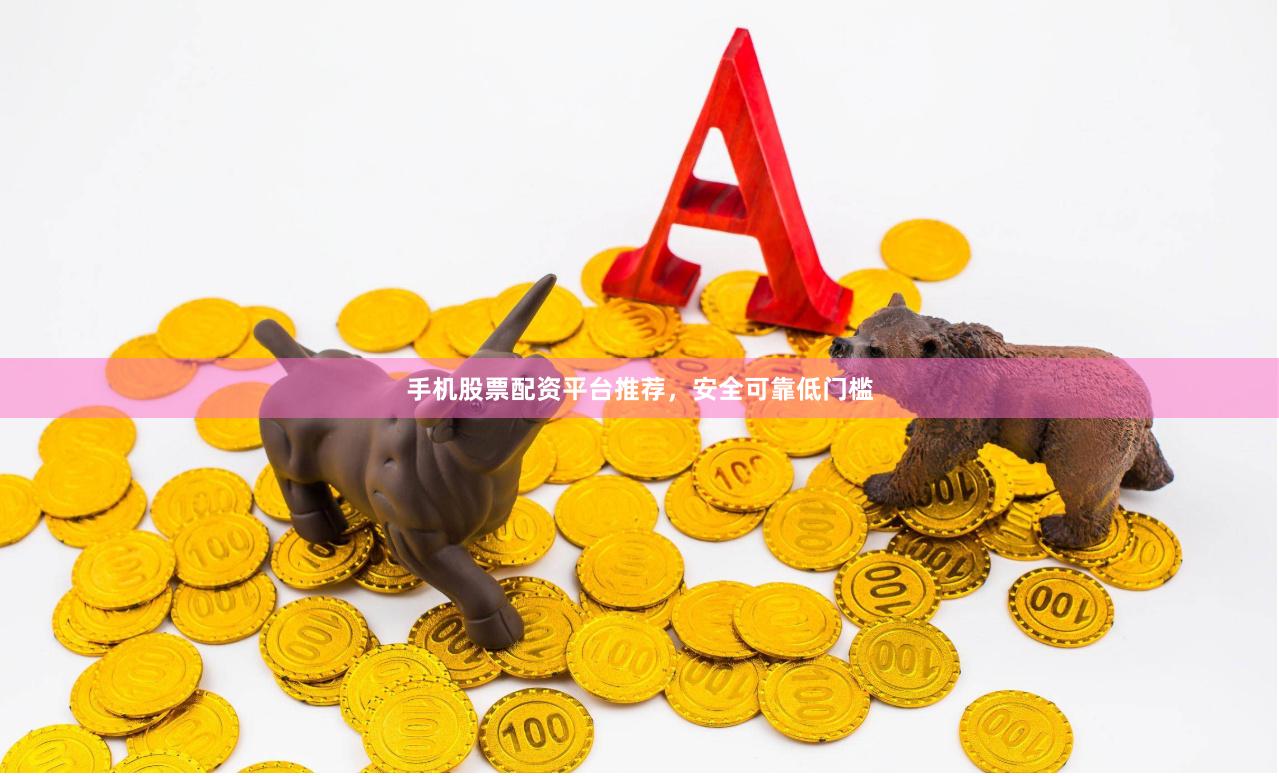 手机股票配资平台推荐，安全可靠低门槛