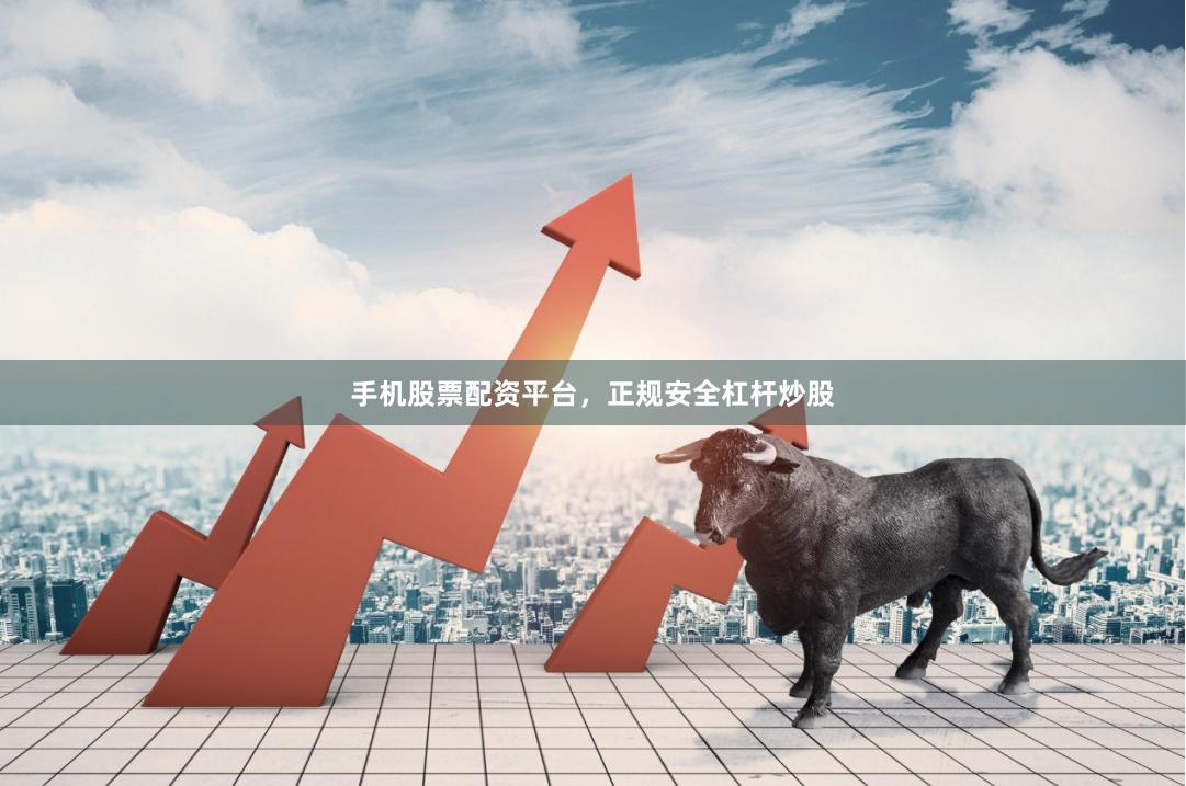手机股票配资平台，正规安全杠杆炒股