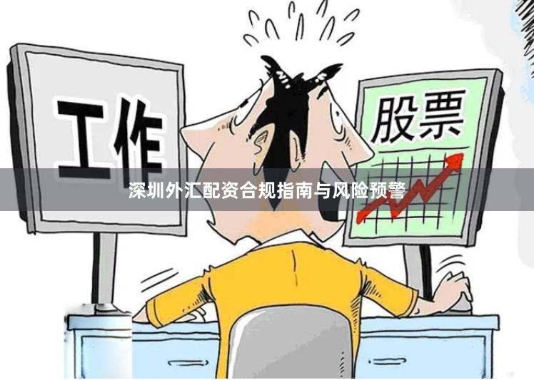 深圳外汇配资合规指南与风险预警