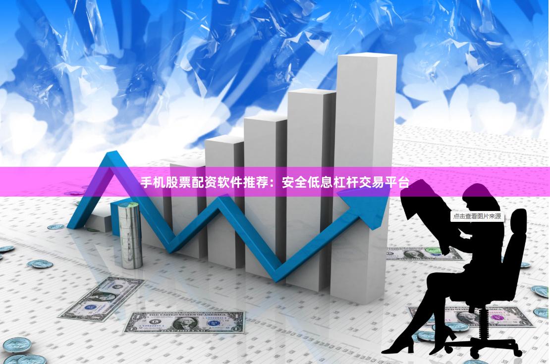 手机股票配资软件推荐：安全低息杠杆交易平台