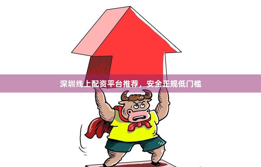 深圳线上配资平台推荐，安全正规低门槛