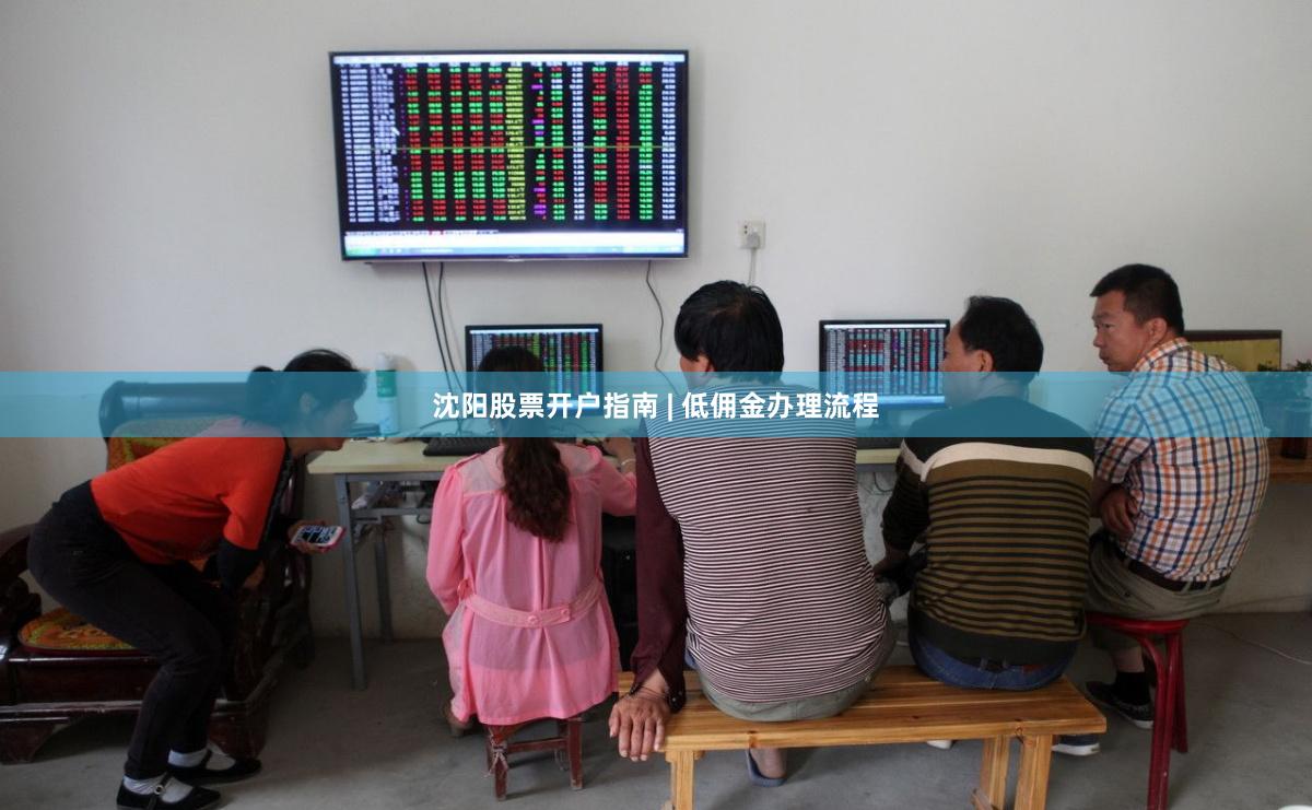 沈阳股票开户指南 | 低佣金办理流程