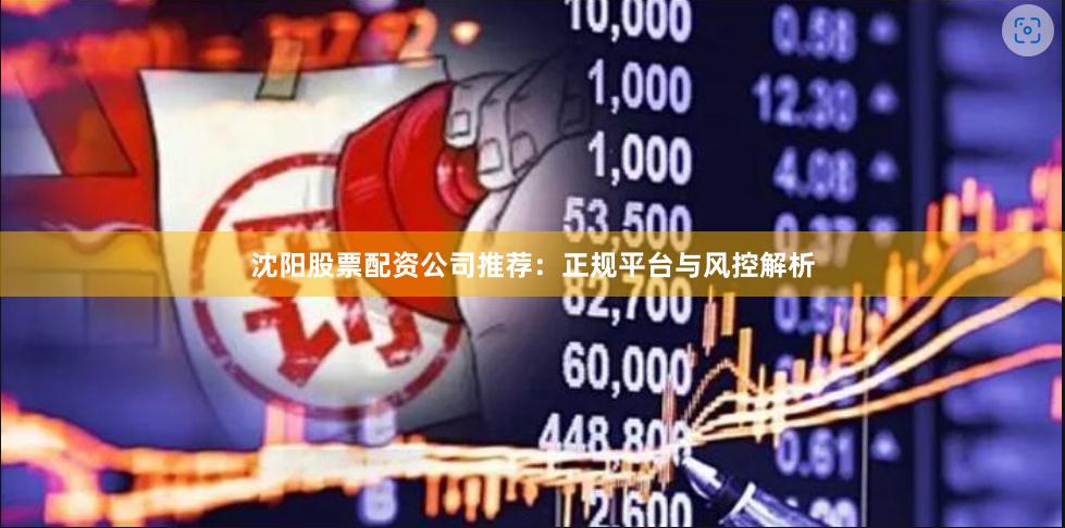 沈阳股票配资公司推荐：正规平台与风控解析