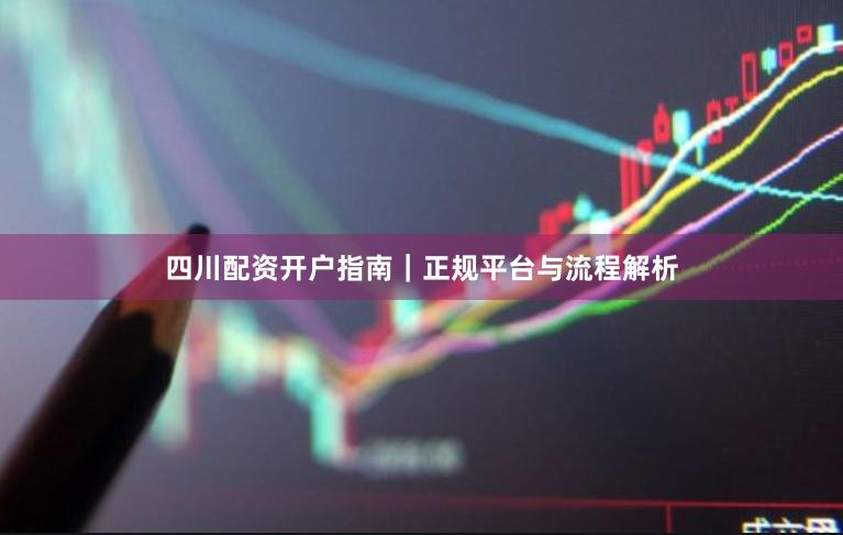 四川配资开户指南｜正规平台与流程解析