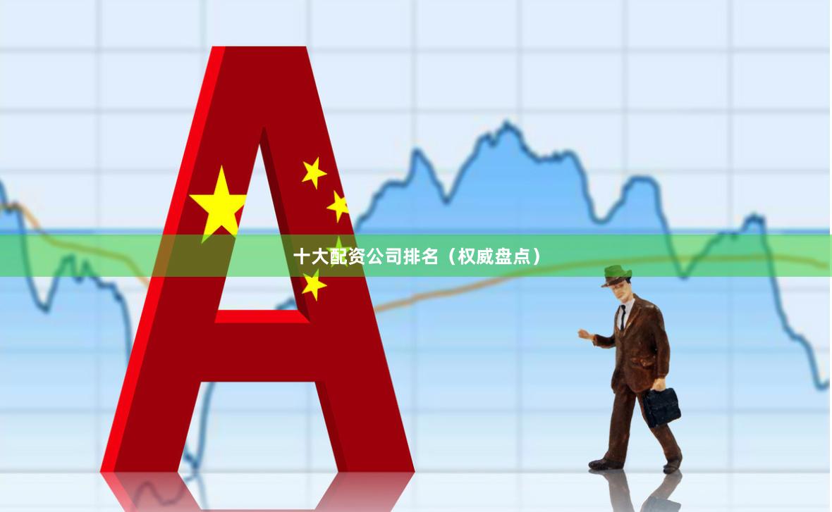 十大配资公司排名（权威盘点）