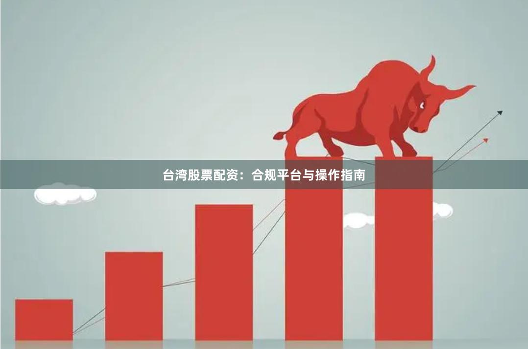 台湾股票配资：合规平台与操作指南