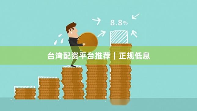 台湾配资平台推荐｜正规低息