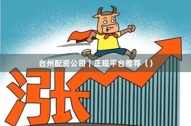 台州配资公司｜正规平台推荐（）
