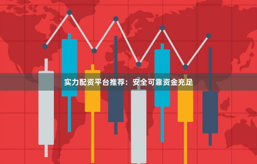 实力配资平台推荐：安全可靠资金充足