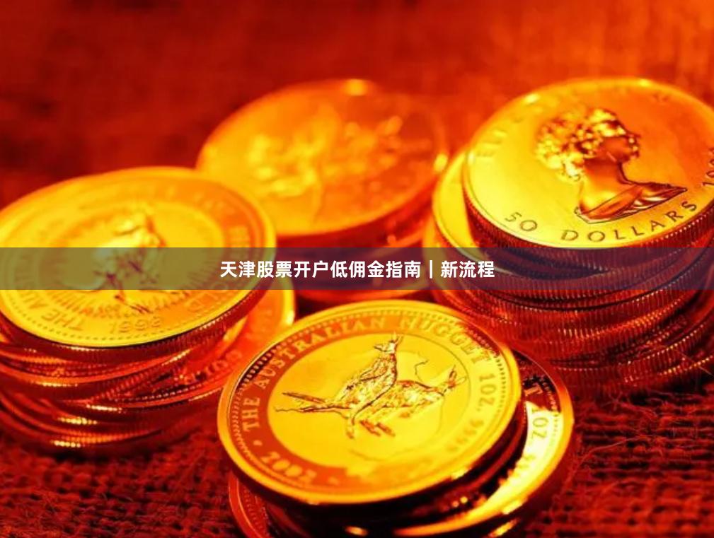 天津股票开户低佣金指南｜新流程