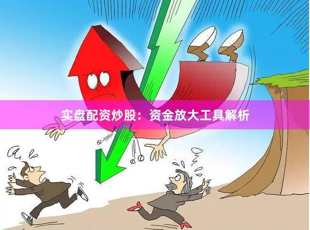 实盘配资炒股：资金放大工具解析