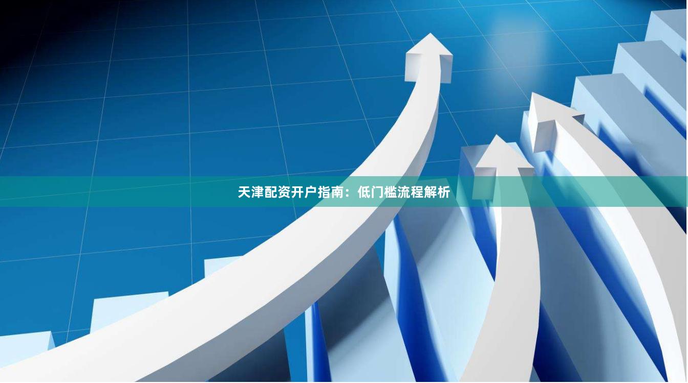 天津配资开户指南：低门槛流程解析