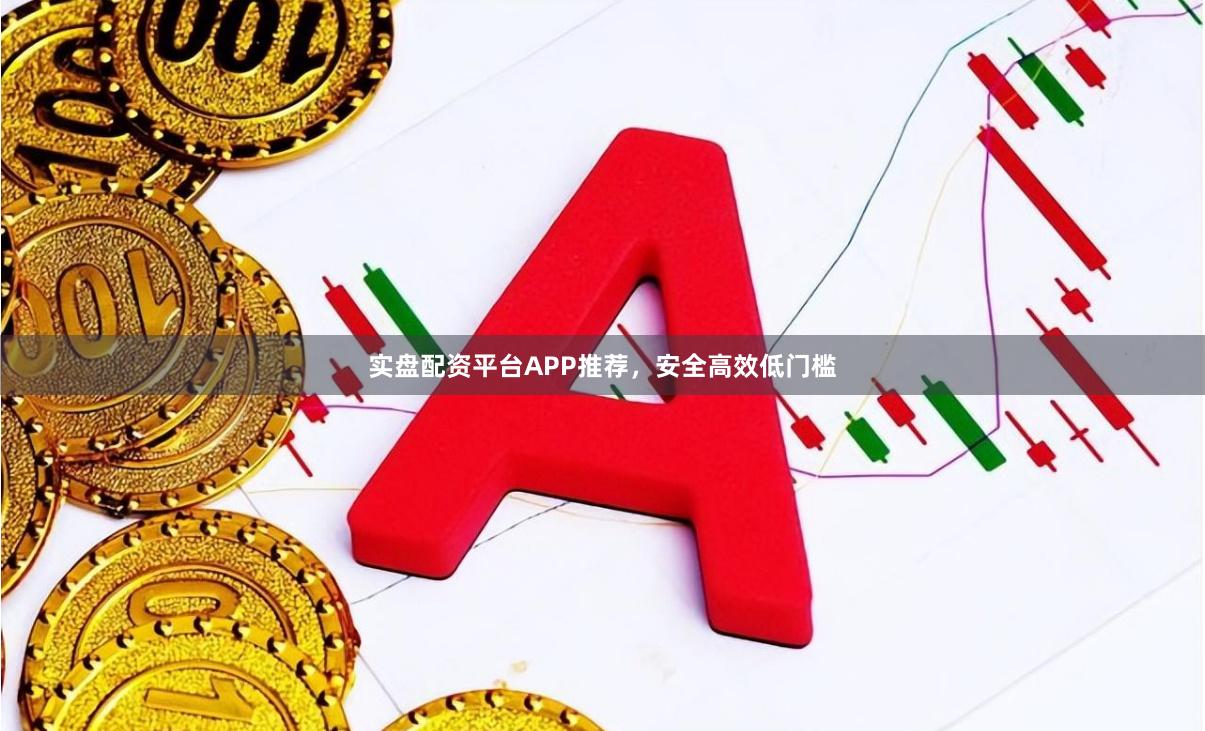 实盘配资平台APP推荐，安全高效低门槛