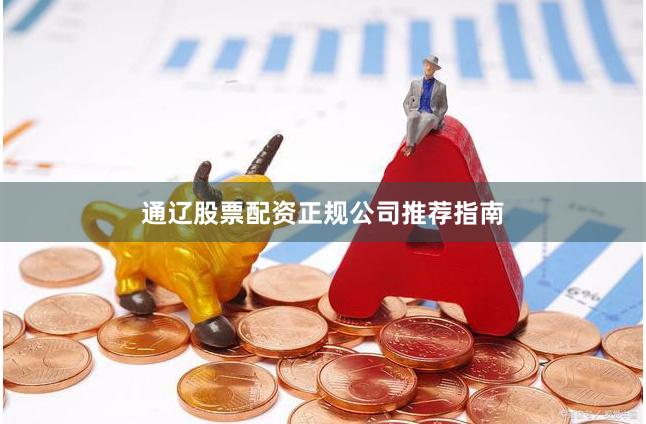 通辽股票配资正规公司推荐指南
