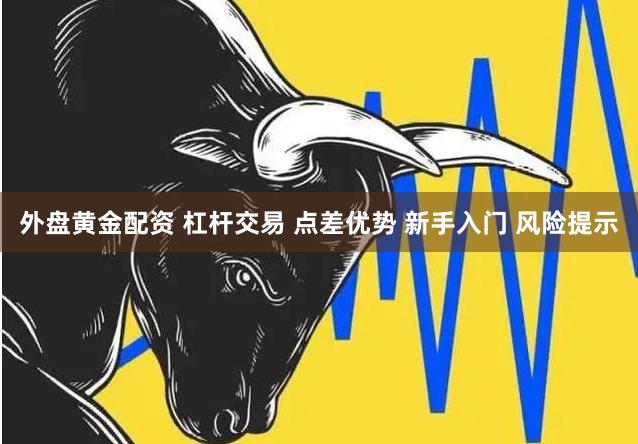 外盘黄金配资 杠杆交易 点差优势 新手入门 风险提示