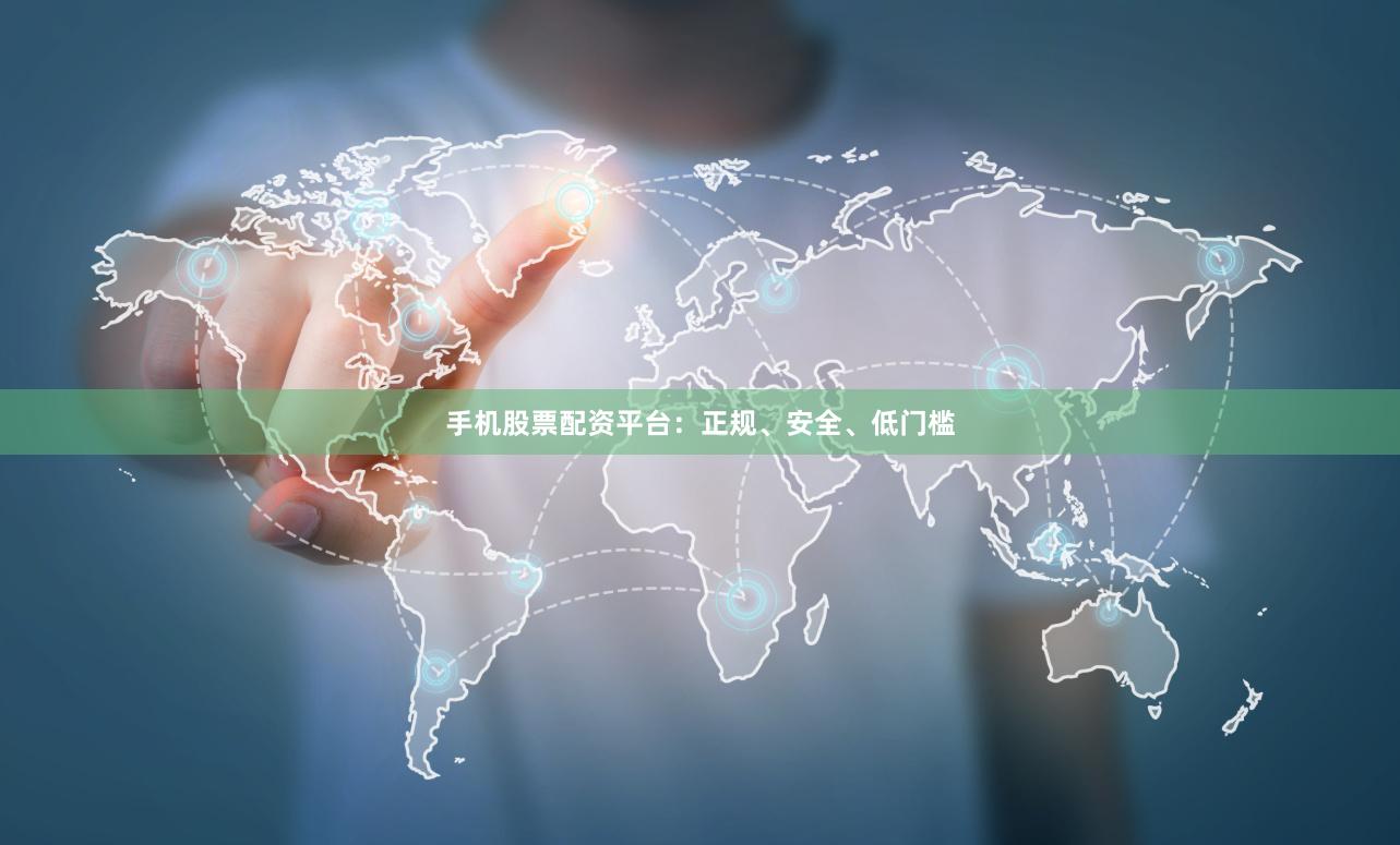 手机股票配资平台：正规、安全、低门槛