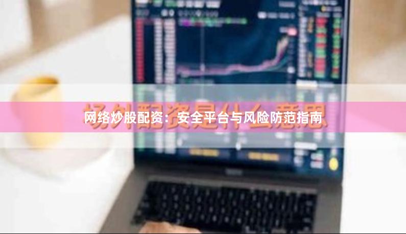 网络炒股配资：安全平台与风险防范指南