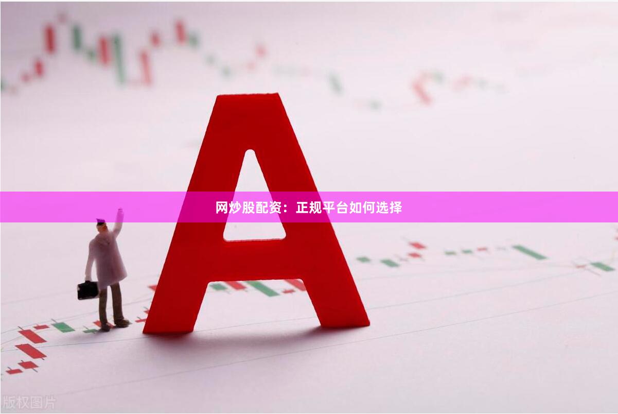 网炒股配资：正规平台如何选择
