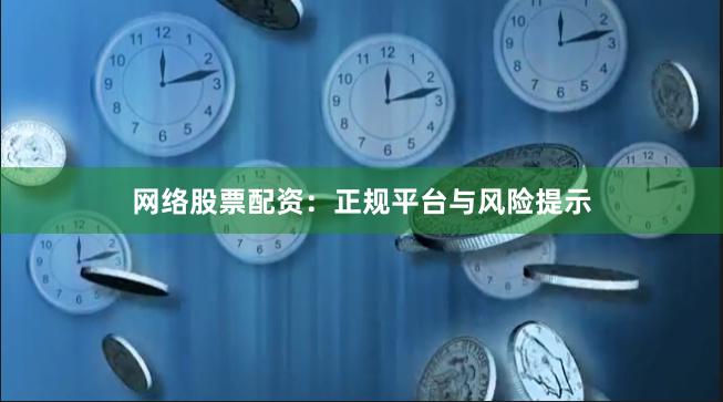 网络股票配资：正规平台与风险提示