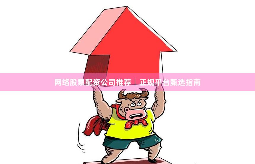 网络股票配资公司推荐│正规平台甄选指南