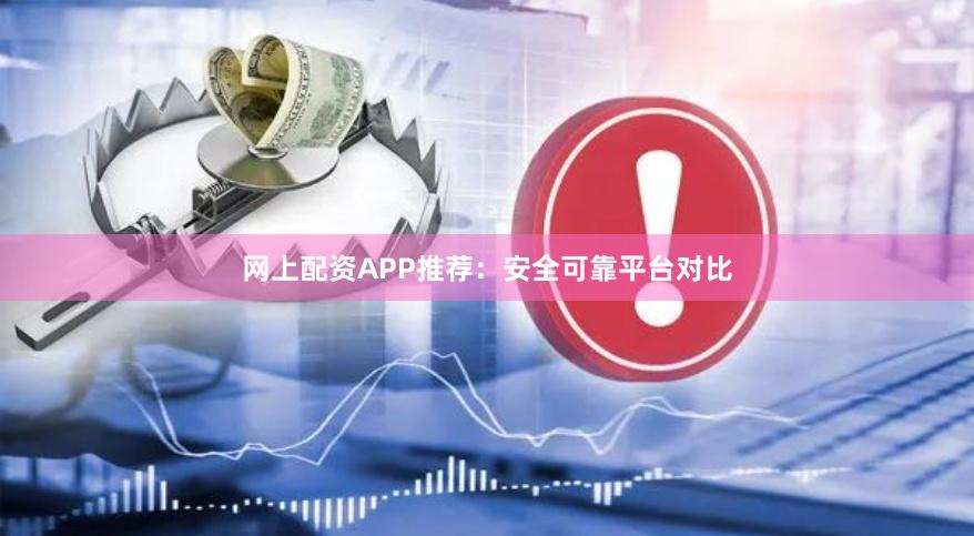 网上配资APP推荐：安全可靠平台对比
