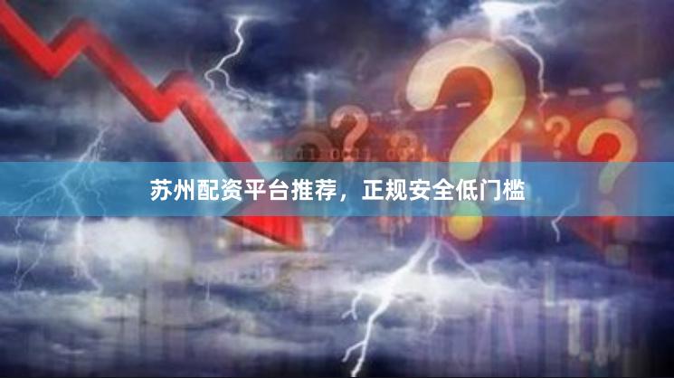 苏州配资平台推荐，正规安全低门槛