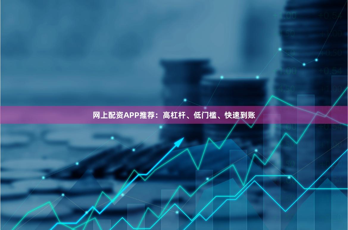 网上配资APP推荐：高杠杆、低门槛、快速到账