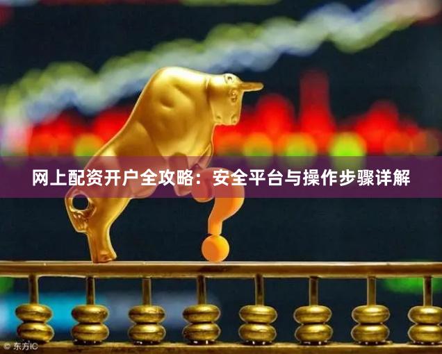 网上配资开户全攻略：安全平台与操作步骤详解