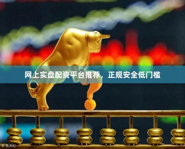 网上实盘配资平台推荐，正规安全低门槛