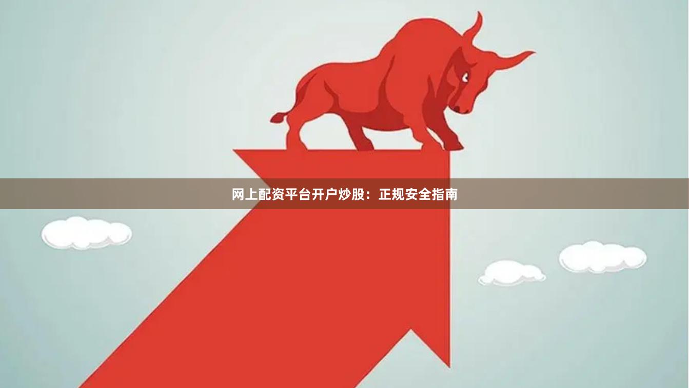 网上配资平台开户炒股：正规安全指南